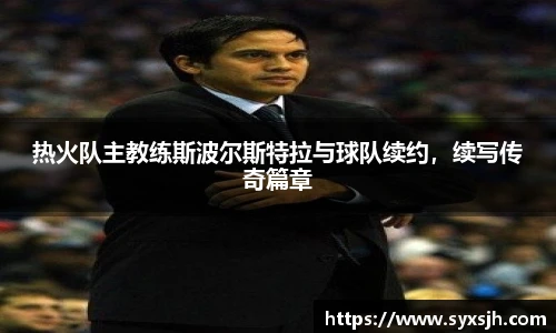 热火队主教练斯波尔斯特拉与球队续约，续写传奇篇章
