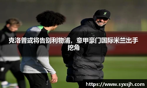 克洛普或将告别利物浦，意甲豪门国际米兰出手挖角