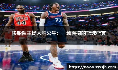 快船队主场大胜公牛：一场震撼的篮球盛宴