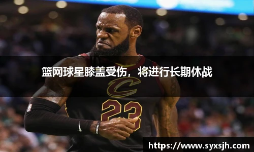 篮网球星膝盖受伤，将进行长期休战