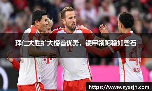 拜仁大胜扩大榜首优势，德甲领跑稳如磐石