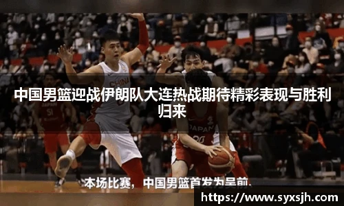 中国男篮迎战伊朗队大连热战期待精彩表现与胜利归来