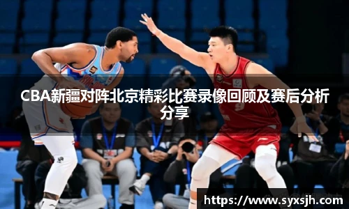 CBA新疆对阵北京精彩比赛录像回顾及赛后分析分享