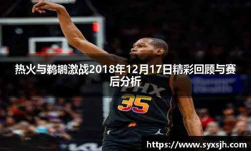 热火与鹈鹕激战2018年12月17日精彩回顾与赛后分析