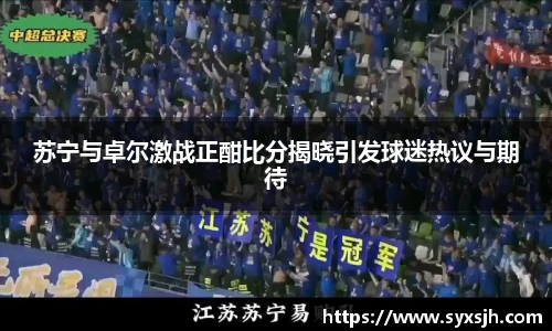苏宁与卓尔激战正酣比分揭晓引发球迷热议与期待